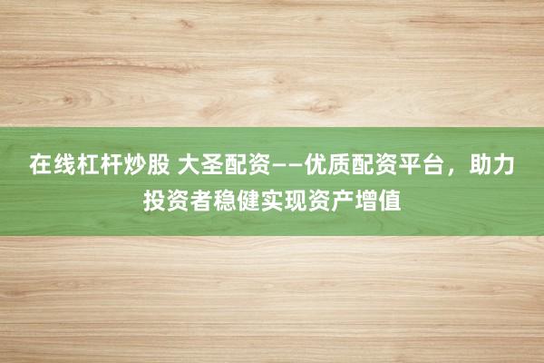 在线杠杆炒股 大圣配资——优质配资平台，助力投资者稳健实现资产增值