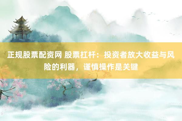 正规股票配资网 股票扛杆：投资者放大收益与风险的利器，谨慎操作是关键