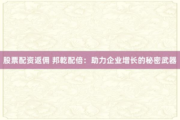 股票配资返佣 邦乾配倍：助力企业增长的秘密武器