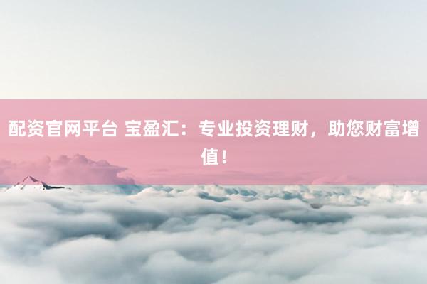 配资官网平台 宝盈汇：专业投资理财，助您财富增值！