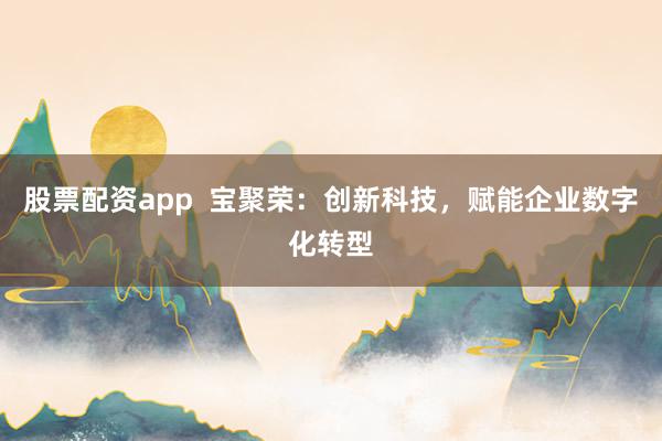 股票配资app  宝聚荣：创新科技，赋能企业数字化转型