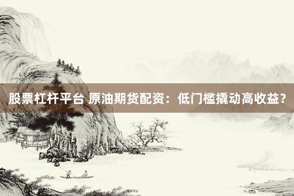 股票杠杆平台 原油期货配资：低门槛撬动高收益？