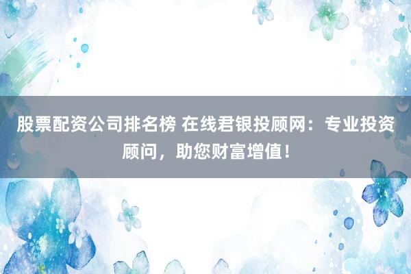 股票配资公司排名榜 在线君银投顾网：专业投资顾问，助您财富增值！