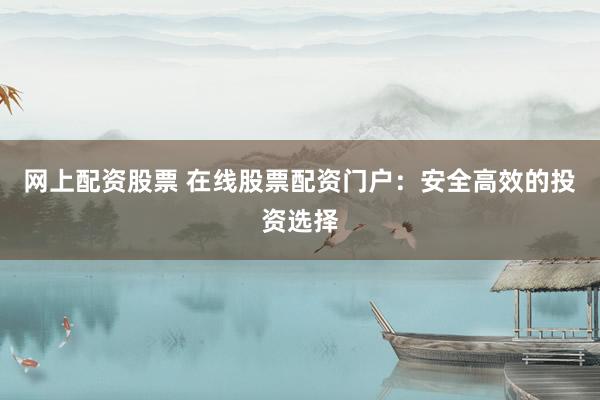 网上配资股票 在线股票配资门户：安全高效的投资选择