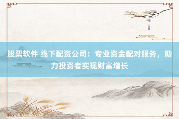 股票软件 线下配资公司：专业资金配对服务，助力投资者实现财富增长