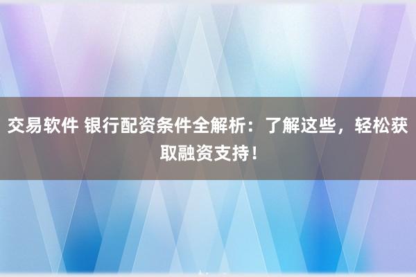 交易软件 银行配资条件全解析：了解这些，轻松获取融资支持！