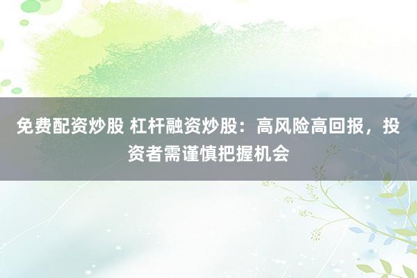 免费配资炒股 杠杆融资炒股：高风险高回报，投资者需谨慎把握机会