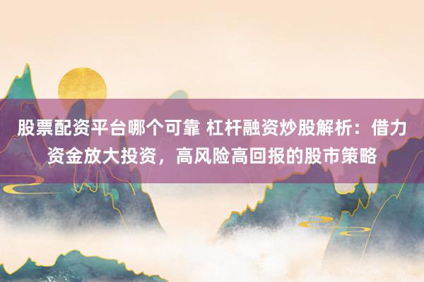 股票配资平台哪个可靠 杠杆融资炒股解析：借力资金放大投资，高风险高回报的股市策略