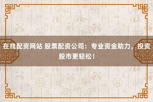 在线配资网站 股票配资公司：专业资金助力，投资股市更轻松！