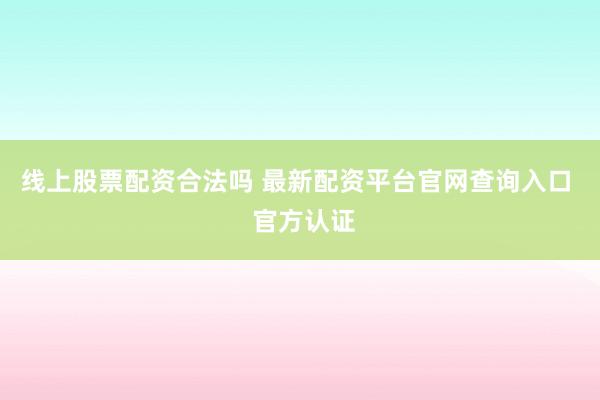 线上股票配资合法吗 最新配资平台官网查询入口  官方认证