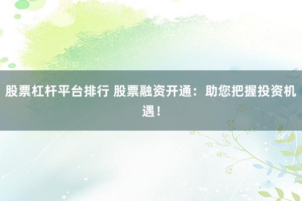 股票杠杆平台排行 股票融资开通：助您把握投资机遇！