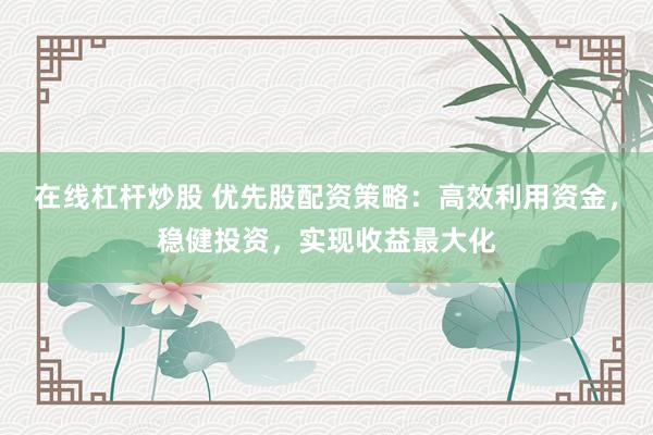 在线杠杆炒股 优先股配资策略：高效利用资金，稳健投资，实现收益最大化
