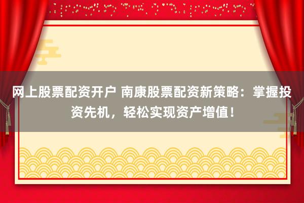 网上股票配资开户 南康股票配资新策略：掌握投资先机，轻松实现资产增值！