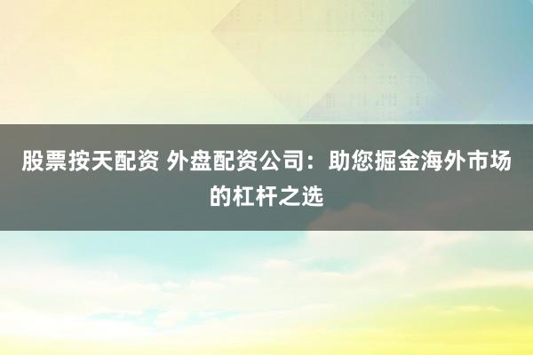 股票按天配资 外盘配资公司：助您掘金海外市场的杠杆之选