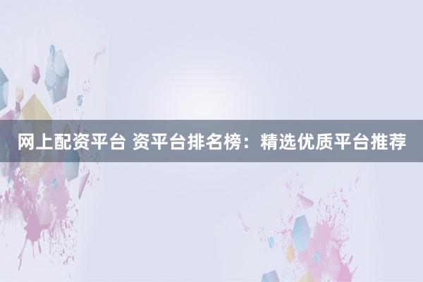 网上配资平台 资平台排名榜：精选优质平台推荐