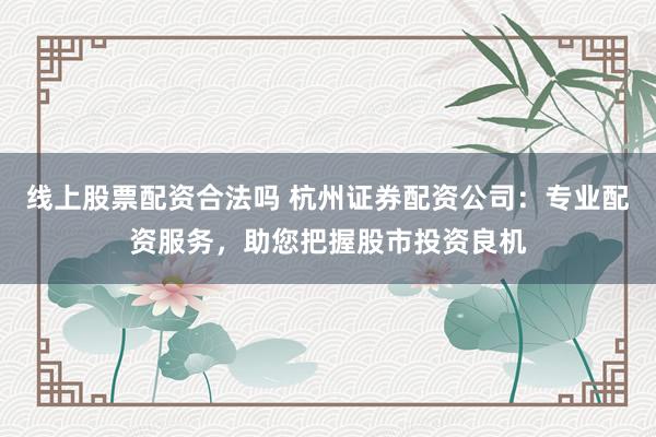 线上股票配资合法吗 杭州证券配资公司：专业配资服务，助您把握股市投资良机