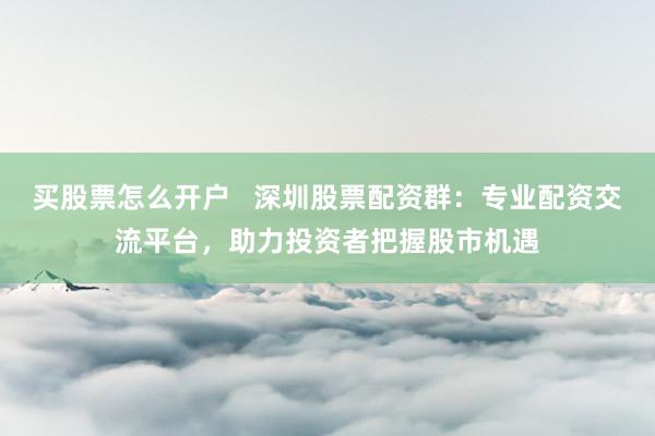 买股票怎么开户   深圳股票配资群：专业配资交流平台，助力投资者把握股市机遇