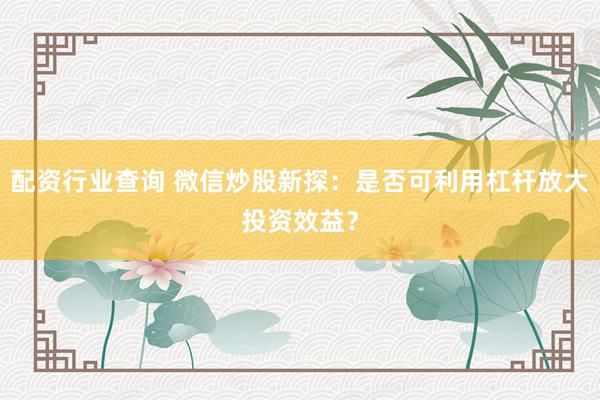 配资行业查询 微信炒股新探：是否可利用杠杆放大投资效益？