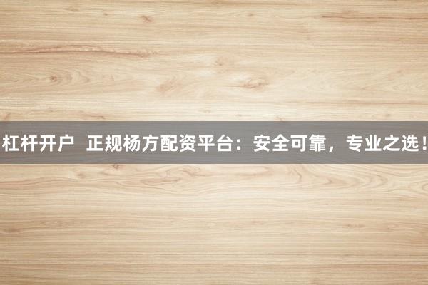 杠杆开户  正规杨方配资平台：安全可靠，专业之选！