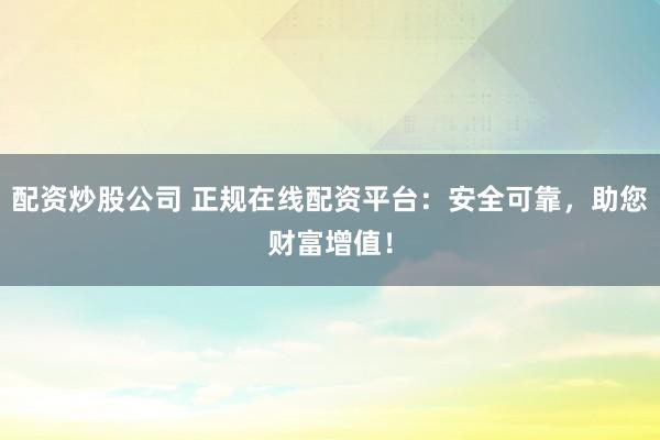 配资炒股公司 正规在线配资平台：安全可靠，助您财富增值！