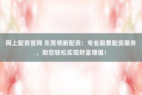 网上配资官网 东莞领新配资：专业股票配资服务，助您轻松实现财富增值！