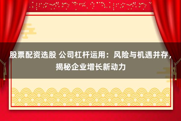 股票配资选股 公司杠杆运用：风险与机遇并存，揭秘企业增长新动力