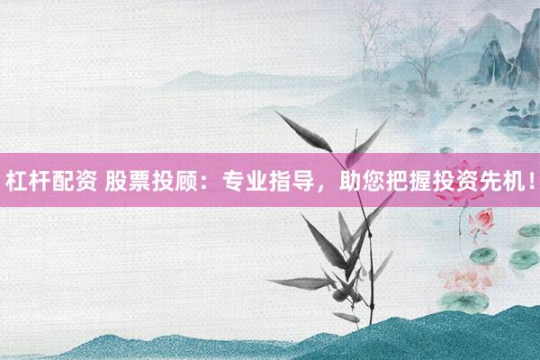 杠杆配资 股票投顾：专业指导，助您把握投资先机！