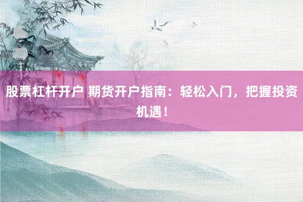 股票杠杆开户 期货开户指南：轻松入门，把握投资机遇！