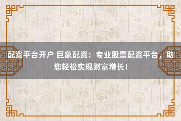 配资平台开户 巨象配资：专业股票配资平台，助您轻松实现财富增长！