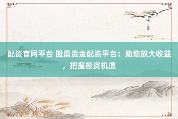 配资官网平台 股票资金配资平台：助您放大收益，把握投资机遇