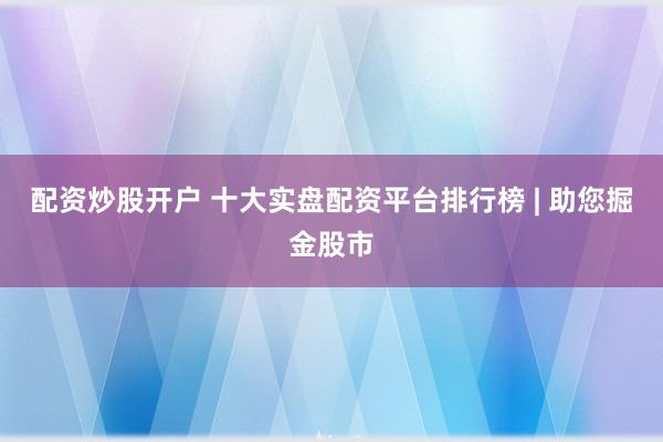 配资炒股开户 十大实盘配资平台排行榜 | 助您掘金股市