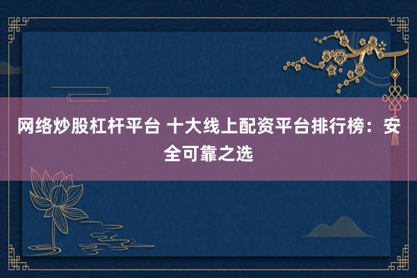 网络炒股杠杆平台 十大线上配资平台排行榜：安全可靠之选