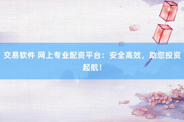 交易软件 网上专业配资平台：安全高效，助您投资起航！
