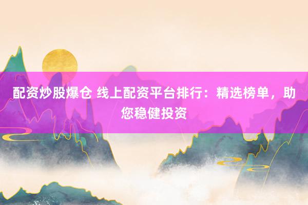 配资炒股爆仓 线上配资平台排行：精选榜单，助您稳健投资