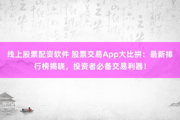 线上股票配资软件 股票交易App大比拼：最新排行榜揭晓，投资者必备交易利器！