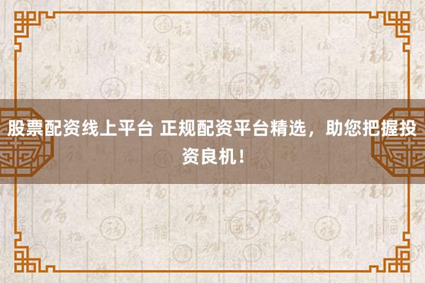 股票配资线上平台 正规配资平台精选，助您把握投资良机！