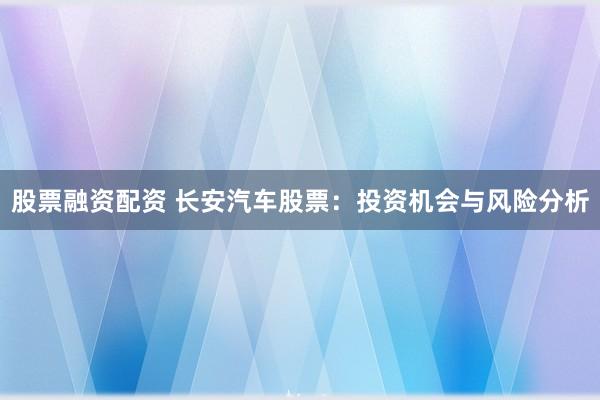 股票融资配资 长安汽车股票：投资机会与风险分析