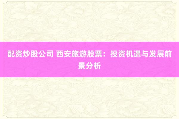 配资炒股公司 西安旅游股票：投资机遇与发展前景分析