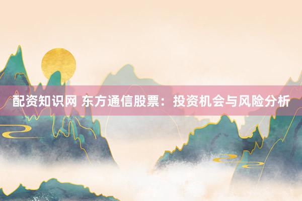 配资知识网 东方通信股票：投资机会与风险分析