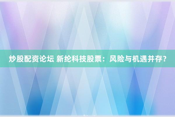 炒股配资论坛 新纶科技股票：风险与机遇并存？