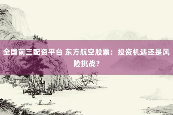 全国前三配资平台 东方航空股票：投资机遇还是风险挑战？