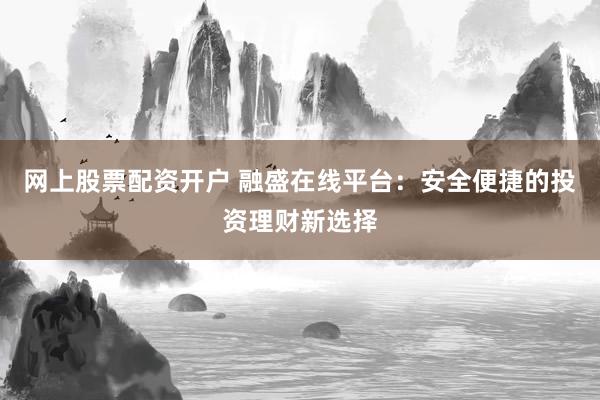网上股票配资开户 融盛在线平台：安全便捷的投资理财新选择