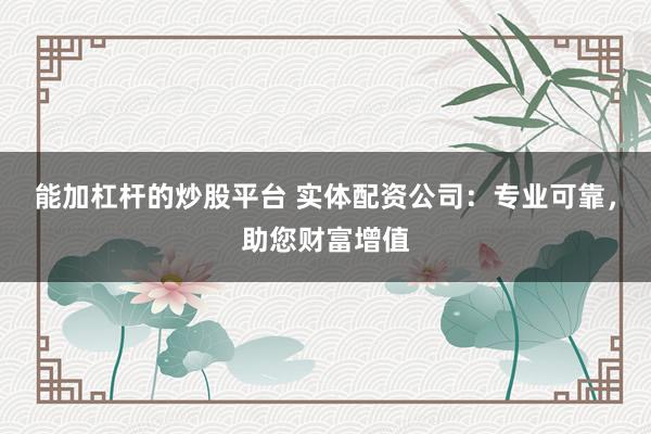 能加杠杆的炒股平台 实体配资公司：专业可靠，助您财富增值