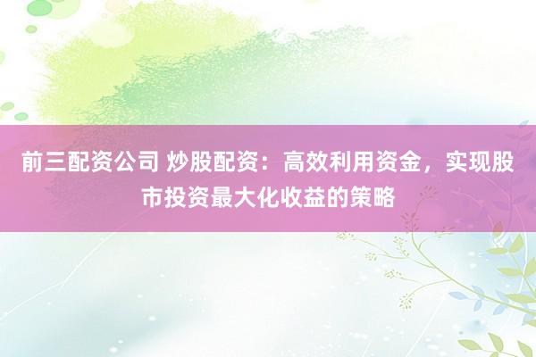 前三配资公司 炒股配资：高效利用资金，实现股市投资最大化收益的策略