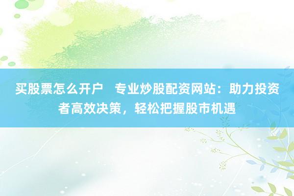 买股票怎么开户   专业炒股配资网站：助力投资者高效决策，轻松把握股市机遇