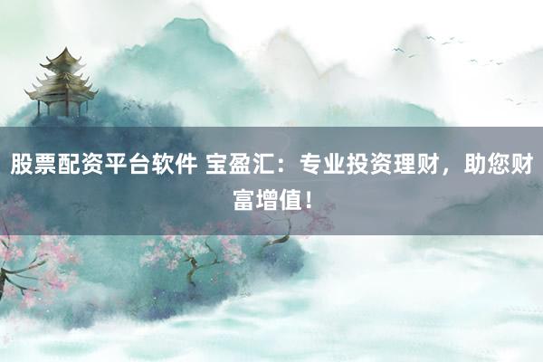 股票配资平台软件 宝盈汇：专业投资理财，助您财富增值！