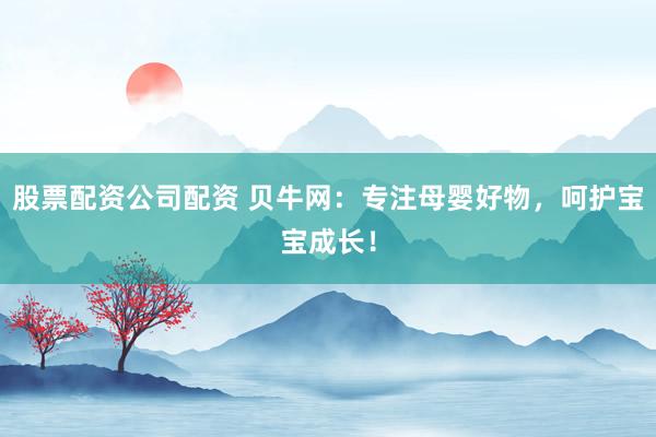 股票配资公司配资 贝牛网：专注母婴好物，呵护宝宝成长！