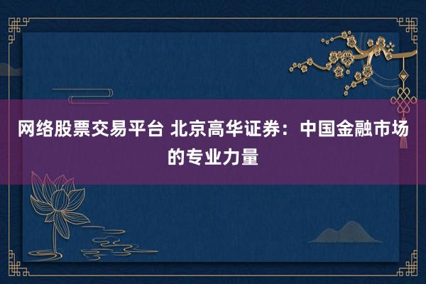 网络股票交易平台 北京高华证券：中国金融市场的专业力量
