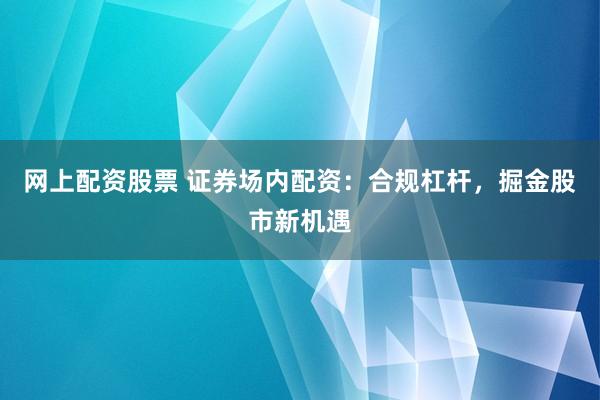 网上配资股票 证券场内配资：合规杠杆，掘金股市新机遇