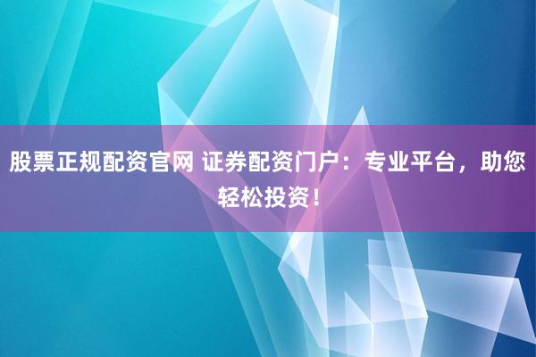 股票正规配资官网 证券配资门户：专业平台，助您轻松投资！